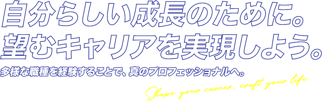 自分らしい成長のために。望むキャリアを実現しよう。多様な職種を経験することで、真のプロフェッショナルへ。Shape your career, craft your life.